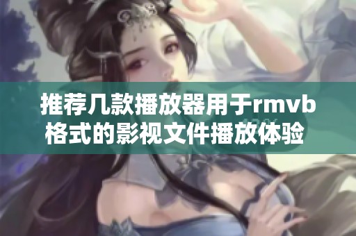 推荐几款播放器用于rmvb格式的影视文件播放体验 卓越选择尽在其中