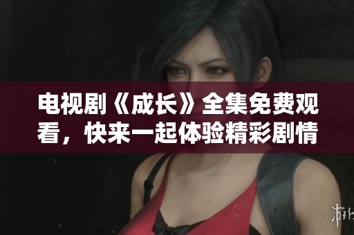 电视剧《成长》全集免费观看，快来一起体验精彩剧情的旅程吧！
