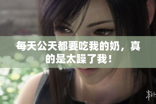每天公天都要吃我的奶，真的是太躁了我！
