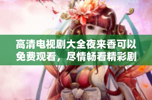高清电视剧大全夜来香可以免费观看，尽情畅看精彩剧情和动人故事