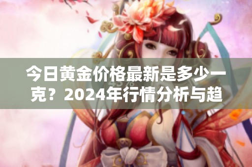 今日黄金价格最新是多少一克？2024年行情分析与趋势解读
