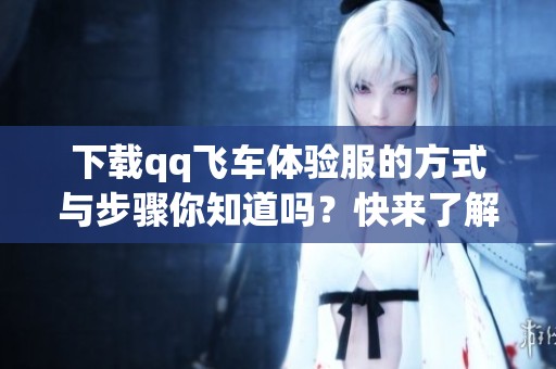 下载qq飞车体验服的方式与步骤你知道吗？快来了解一下吧！