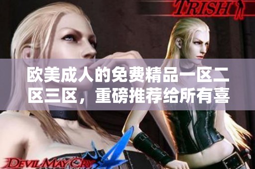 欧美**的免费精品一区二区三区，重磅推荐给所有喜欢的用户们。