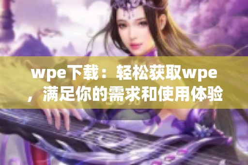 wpe下载：轻松获取wpe，满足你的需求和使用体验