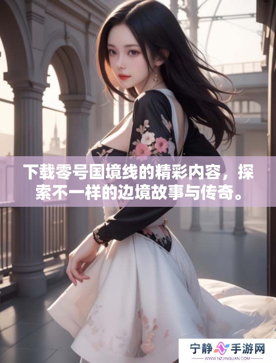 下载零号国境线的精彩内容，探索不一样的边境故事与传奇。