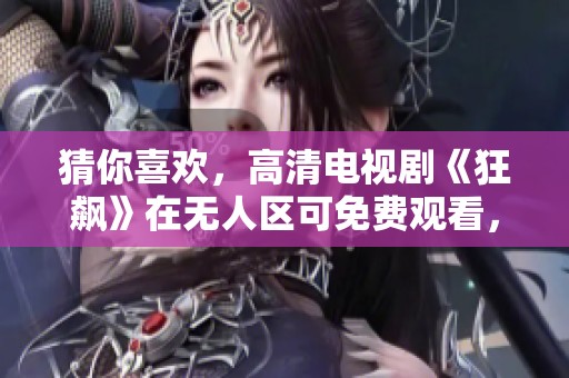 猜你喜欢，高清电视剧《狂飙》在无人区可免费观看，快来体验吧！
