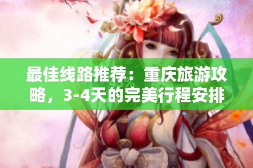最佳线路推荐：重庆旅游攻略，3-4天的完美行程安排！