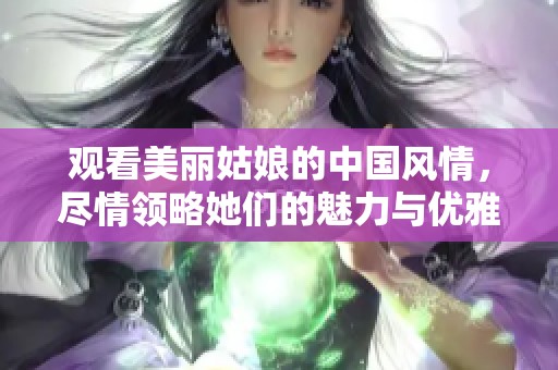 观看美丽姑娘的中国风情，尽情领略她们的魅力与优雅