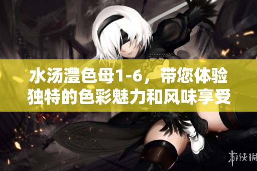 水汤澧色母1-6，带您体验独特的色彩魅力和风味享受