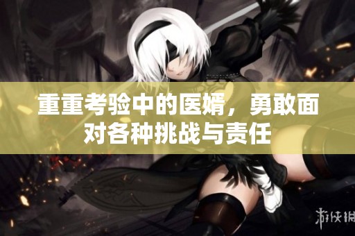 重重考验中的医婿，勇敢面对各种挑战与责任