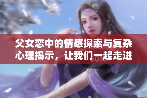 父女恋中的情感探索与复杂心理揭示，让我们一起走进这个特殊关系的世界