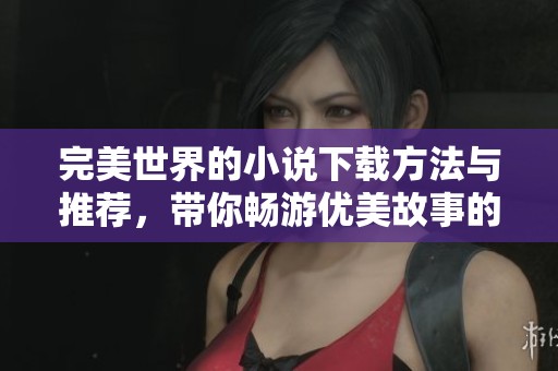完美世界的小说下载方法与推荐，带你畅游优美故事的世界