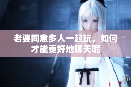 老婆同意多人一起玩，如何才能更好地聊天呢