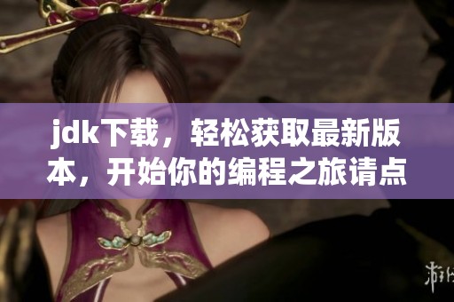 jdk下载，轻松获取最新版本，开始你的编程之旅请点击这里