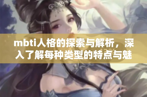mbti人格的探索与解析，深入了解每种类型的特点与魅力