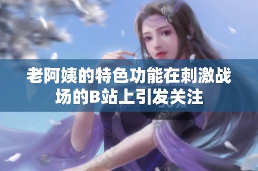 老阿姨的特色功能在刺激战场的B站上引发关注