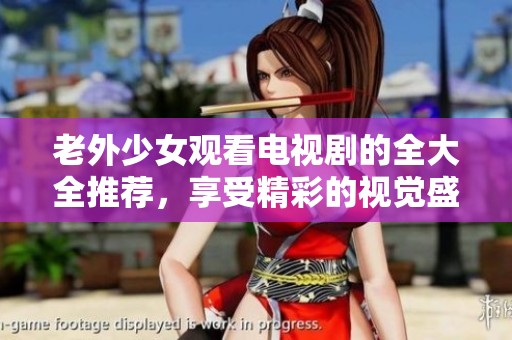 老外少女观看电视剧的全大全推荐，享受精彩的视觉盛宴体验！