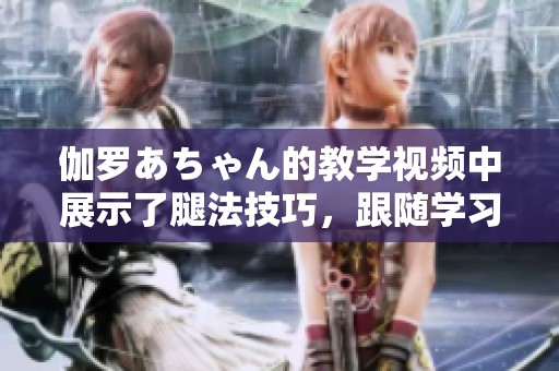 伽罗あちゃん的教学视频中展示了腿法技巧，跟随学习提升你的腿法能力！