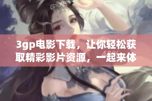 3gp电影下载，让你轻松获取精彩影片资源，一起来体验吧！