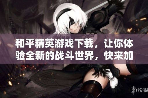 和平精英游戏下载，让你体验全新的战斗世界，快来加入吧！