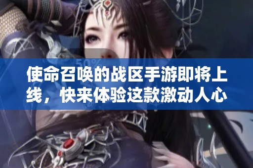 使命召唤的战区手游即将上线，快来体验这款激动人心的游戏吧！