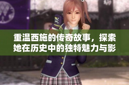 重温西施的传奇故事，探索她在历史中的独特魅力与影响力