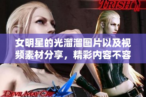 女明星的光溜溜图片以及视频素材分享，精彩内容不容错过！