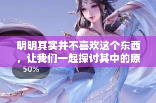 明明其实并不喜欢这个东西，让我们一起探讨其中的原因和真相吧