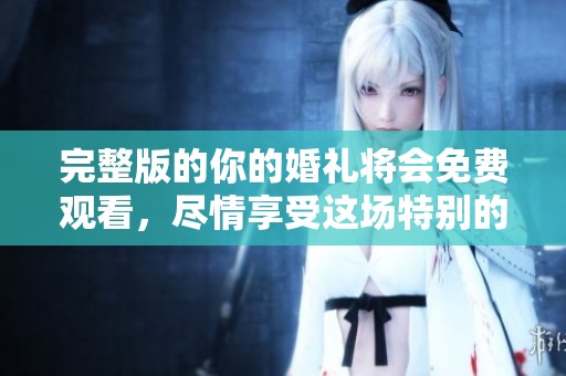 完整版的你的婚礼将会免费观看，尽情享受这场特别的盛典吧