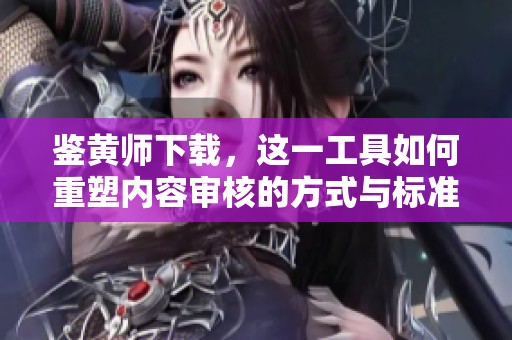 鉴黄师下载，这一工具如何重塑内容审核的方式与标准
