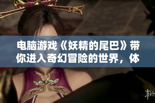 电脑游戏《妖精的尾巴》带你进入奇幻冒险的世界，体验非凡的魔法旅程