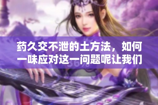 药久交不泄的土方法，如何一味应对这一问题呢让我们一起来探讨一下