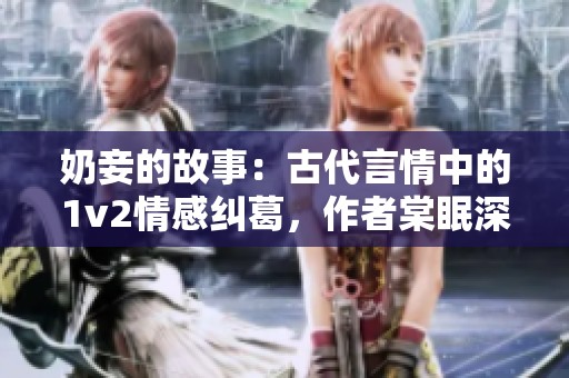 奶妾的故事：古代言情中的1v2情感纠葛，作者棠眠深度讲述
