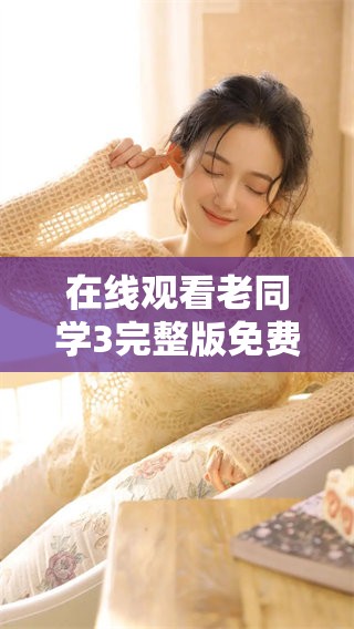 在线观看老同学3完整版免费，尽享中国精彩剧情和感人故事