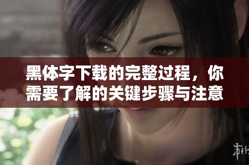 黑体字下载的完整过程，你需要了解的关键步骤与注意事项