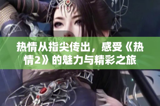 热情从指尖传出，感受《热情2》的魅力与精彩之旅
