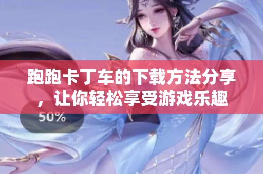 跑跑卡丁车的下载方法分享，让你轻松享受游戏乐趣