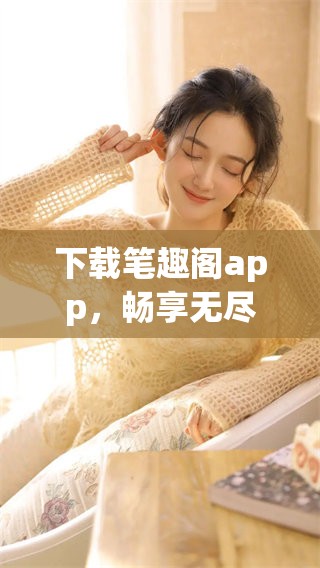 下载笔趣阁app，畅享无尽的阅读乐趣和精彩小说体验