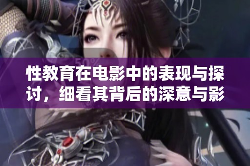 性教育在电影中的表现与探讨，细看其背后的深意与影响