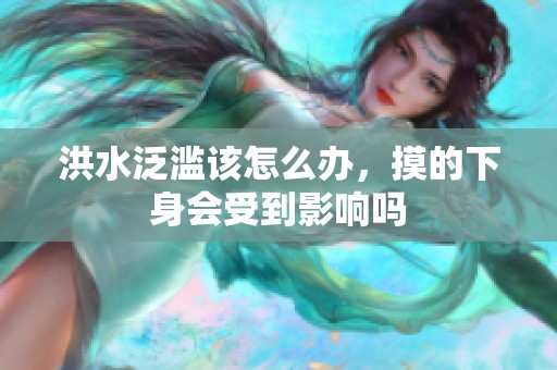 洪水泛滥该怎么办，摸的下身会受到影响吗