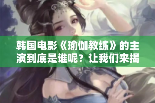 韩国电影《瑜伽教练》的主演到底是谁呢？让我们来揭晓这个谜底吧