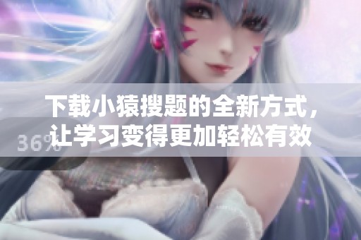 下载小猿搜题的全新方式，让学习变得更加轻松有效