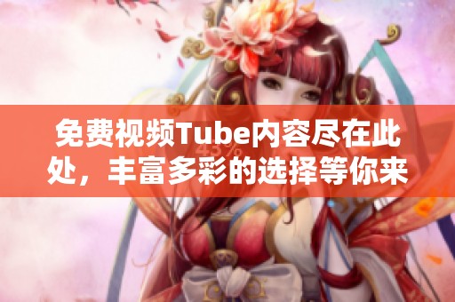 免费视频Tube内容尽在此处，丰富多彩的选择等你来发现。