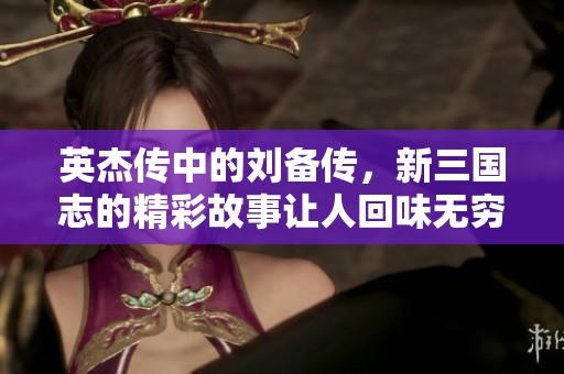 英杰传中的刘备传，新三国志的精彩故事让人回味无穷