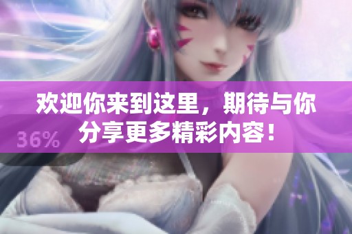 欢迎你来到这里，期待与你分享更多精彩内容！