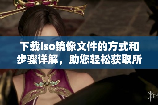 下载iso镜像文件的方式和步骤详解，助您轻松获取所需资源
