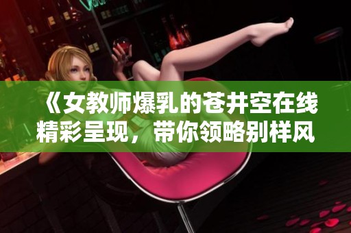 《女教师爆乳的苍井空在线精彩呈现，带你领略别样风采》