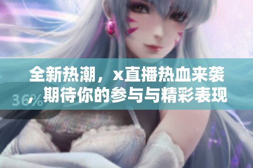 全新热潮，x直播热血来袭，期待你的参与与精彩表现！