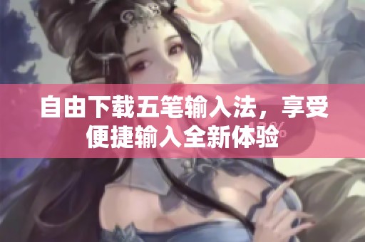 自由下载五笔输入法，享受便捷输入全新体验