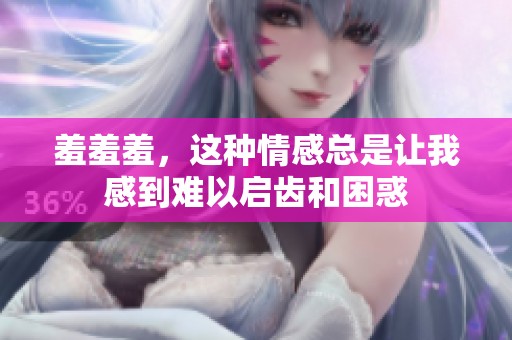羞羞羞，这种情感总是让我感到难以启齿和困惑